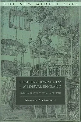 Crafting Jewishness in Medieval England: Legally Absent, Virtually Present (2011)