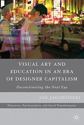 Visual Art and Education in an Era of Designer Capitalism: Deconstructing the Oral Eye (2010)