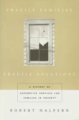 Fragile Families, Fragile Solutions: A History of Supportive Services for Families in Poverty