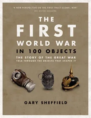 The First World War in 100 Objects: The Story of the Great War Told Through the Objects That Shaped It