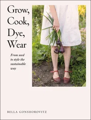 Grow, Cook, Dye, Wear: From Seed to Style the Sustainable Way