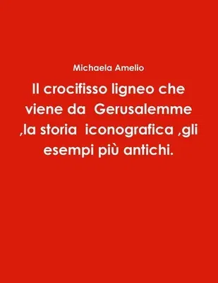 Il crocifisso ligneo che viene da Gerusalemme, la storia iconografica, gli esempi più antichi.