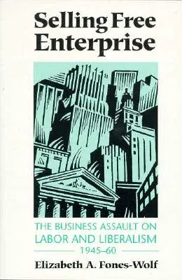 Selling Free Enterprise: The Business Assault on Labor and Liberalism, 1945-60