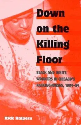 Down on the Killing Floor: Black and White Workers in Chicago's Packinghouses, 1904-54