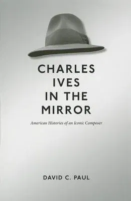 Charles Ives in the Mirror: American Histories of an Iconic Composer