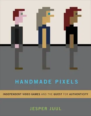 Handmade Pixels: Independent Video Games and the Quest for Authenticity