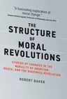 The Structure of Moral Revolutions: Studies of Changes in the Morality of Abortion, Death, and the Bioethics Revolution