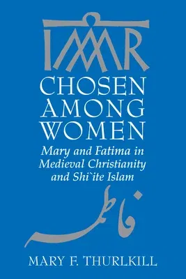 Chosen Among Women: Mary and Fatima in Medieval Christianity and Shi`ite Islam