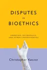 Disputes in Bioethics: Abortion, Euthanasia, and Other Controversies