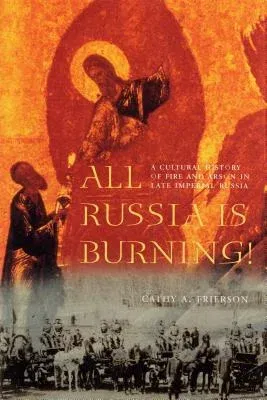 All Russia Is Burning!: A Cultural History of Fire and Arson in Late Imperial Russia