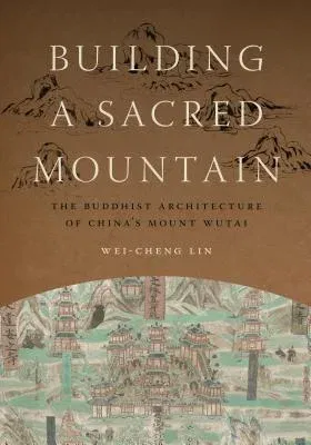 Building a Sacred Mountain: The Buddhist Architecture of China's Mount Wutai