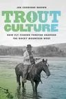 Trout Culture: How Fly Fishing Forever Changed the Rocky Mountain West