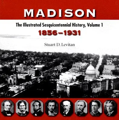 Madison: The Illustrated Sesquicentennial History, Volume 1: 1856-1931