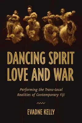 Dancing Spirit, Love, and War: Performing the Translocal Realities of Contemporary Fiji (First Edition, First)