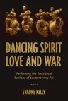 Dancing Spirit, Love, and War: Performing the Translocal Realities of Contemporary Fiji (First Edition, First)