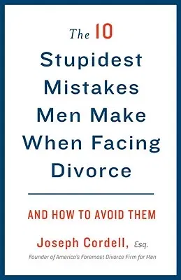 The 10 Stupidest Mistakes Men Make When Facing Divorce: And How to Avoid Them