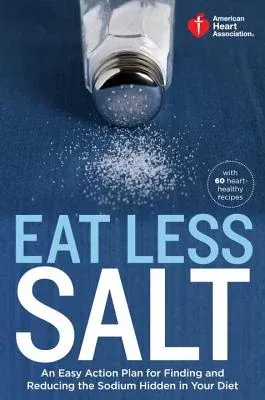 American Heart Association Eat Less Salt: An Easy Action Plan for Finding and Reducing the Sodium Hidden in Your Diet with 60 Heart-Healthy Recipes