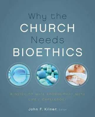 Why the Church Needs Bioethics: A Guide to Wise Engagement with Life's Challenges