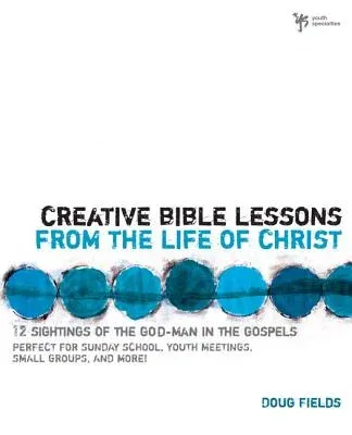 Creative Bible Lessons from the Life of Christ: 12 Ready-To-Use Bible Lessons for Your Youth Group