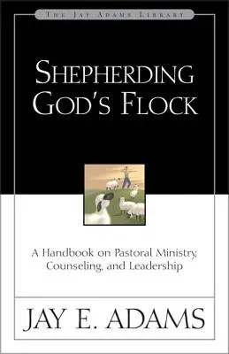 Shepherding God's Flock: A Handbook on Pastoral Ministry, Counseling, and Leadership