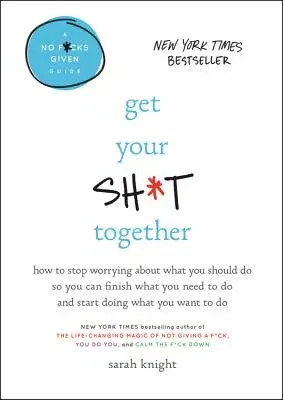 Get Your Sh*t Together: How to Stop Worrying about What You Should Do So You Can Finish What You Need to Do and Start Doing What You Want to D