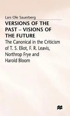 Versions of the Past -- Visions of the Future: The Canonical in the Criticism of T. S. Eliot, F. R. Leavis, Northrop Frye and Harold Bloom (1997)