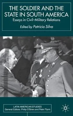 The Soldier and the State in South America: Essays in Civil-Military Relations (2001)