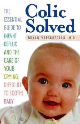 Colic Solved: The Essential Guide to Infant Reflux and the Care of Your Crying, Difficult-To- Soothe Baby