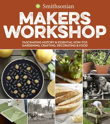 Smithsonian Makers Workshop: Fascinating History & Essential How-Tos: Gardening, Crafting, Decorating & Food