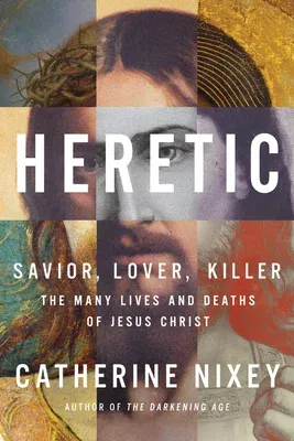 Heretic: Savior, Lover, Killer--The Many Lives and Deaths of Jesus Christ