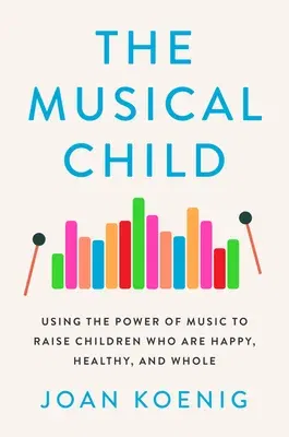 The Musical Child: Using the Power of Music to Raise Children Who Are Happy, Healthy, and Whole