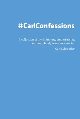 Carl Confessions: A Collection of Incriminating, Embarrassing and Completely True Short Stories