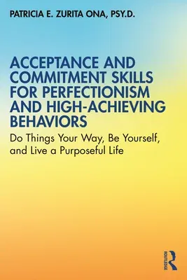 Acceptance and Commitment Skills for Perfectionism and High-Achieving Behaviors: Do Things Your Way, Be Yourself, and Live a Purposeful Life