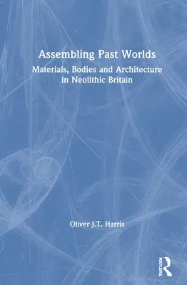 Assembling Past Worlds: Materials, Bodies and Architecture in Neolithic Britain