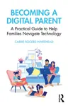 Becoming a Digital Parent: A Practical Guide to Help Families Navigate Technology