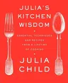 Julia's Kitchen Wisdom: Essential Techniques and Recipes from a Lifetime of Cooking: A Cookbook