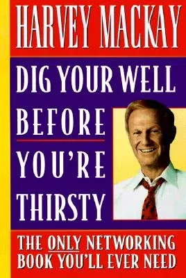 Dig Your Well Before You're Thirsty: The Only Networking Book You'll Ever Need