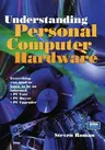 Understanding Personal Computer Hardware: Everything You Need to Know to Be an Informed - PC User - PC Buyer - PC Upgrader (1998)