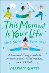 This Moment Is Your Life (and So Is This One): A Fun and Easy Guide to Mindfulness, Meditation, and Yoga