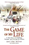 The Game of My Life: A True Story of Challenge, Triumph, and Growing Up Autistic