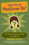 What Would Macgyver Do?: True Stories of Improvised Genius in Everyday Life