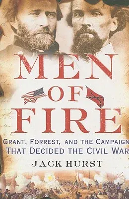 Men of Fire: Grant, Forrest, and the Campaign That Decided the Civil War