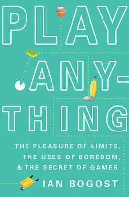 Play Anything: The Pleasure of Limits, the Uses of Boredom, and the Secret of Games