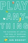 Play Anything: The Pleasure of Limits, the Uses of Boredom, and the Secret of Games