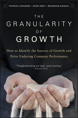 The Granularity of Growth: How to Identify the Sources of Growth and Drive Enduring Company Performance