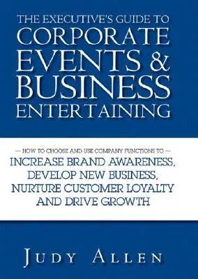 The Executive's Guide to Corporate Events & Business Entertaining: How to Choose and Use Corporate Functions to Increase Brand Awareness, Develop New Busi