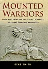 Mounted Warriors: From Alexander the Great and Cromwell to Stuart, Sheridan, and Custer