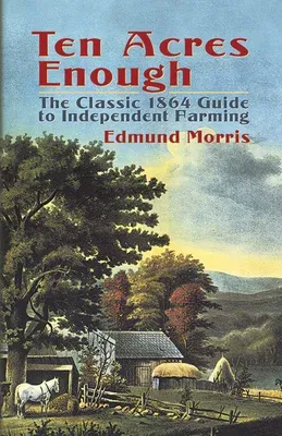 Ten Acres Enough: The Classic 1864 Guide to Independent Farming