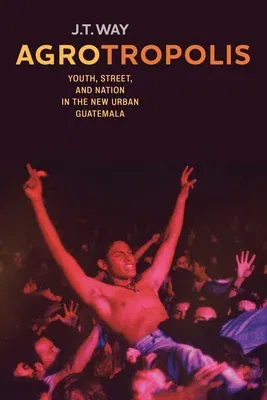 Agrotropolis: Youth, Street, and Nation in the New Urban Guatemala