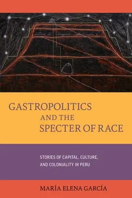 Gastropolitics and the Specter of Race: Stories of Capital, Culture, and Coloniality in Peru Volume 76